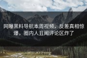 网曝黑料导航本周视频，反差真相惊爆，圈内人丑闻评论区炸了