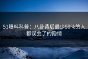 51爆料科普：八卦背后最少99%的人都误会了的隐情