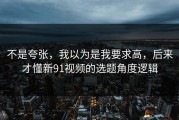 不是夸张，我以为是我要求高，后来才懂新91视频的选题角度逻辑