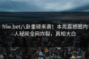 hlw.bet八卦重磅来袭！本周震撼圈内人秘闻全网炸裂，真相大白