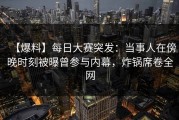 【爆料】每日大赛突发：当事人在傍晚时刻被曝曾参与内幕，炸锅席卷全网