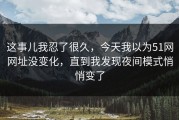这事儿我忍了很久，今天我以为51网网址没变化，直到我发现夜间模式悄悄变了
