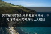 实时秘闻炸裂！黑料社官网揭秘，不打烊神秘人内幕真相让人瞠目