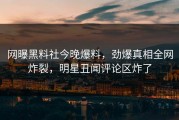 网曝黑料社今晚爆料，劲爆真相全网炸裂，明星丑闻评论区炸了