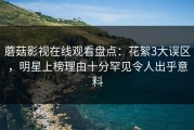 蘑菇影视在线观看盘点：花絮3大误区，明星上榜理由十分罕见令人出乎意料