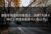 蘑菇影视在线观看盘点：丑闻5大爆点，网红上榜理由极其令人热议不止