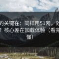 真正的关键在：同样用51网，效率差一倍？核心差在加载体验（看完你就懂）