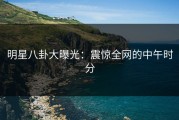 明星八卦大曝光：震惊全网的中午时分