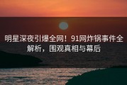 明星深夜引爆全网！91网炸锅事件全解析，围观真相与幕后