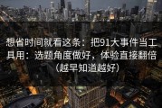 想省时间就看这条：把91大事件当工具用：选题角度做好，体验直接翻倍（越早知道越好）