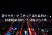 震惊全网！吃瓜网今日爆料真相大白，独家明星真相让人全网热议不断