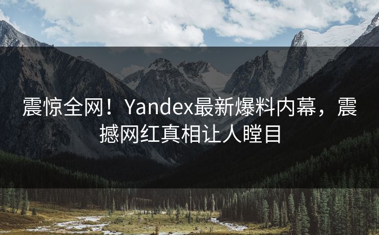 震惊全网！Yandex最新爆料内幕，震撼网红真相让人瞠目