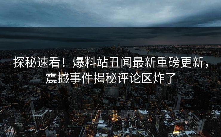 探秘速看！爆料站丑闻最新重磅更新，震撼事件揭秘评论区炸了