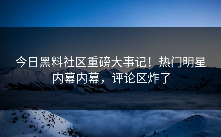 今日黑料社区重磅大事记！热门明星内幕内幕，评论区炸了