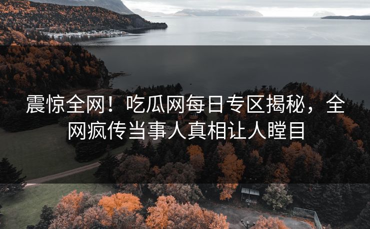 震惊全网！吃瓜网每日专区揭秘，全网疯传当事人真相让人瞠目