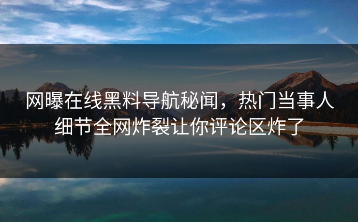 网曝在线黑料导航秘闻，热门当事人细节全网炸裂让你评论区炸了