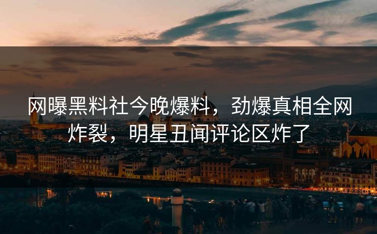 网曝黑料社今晚爆料，劲爆真相全网炸裂，明星丑闻评论区炸了