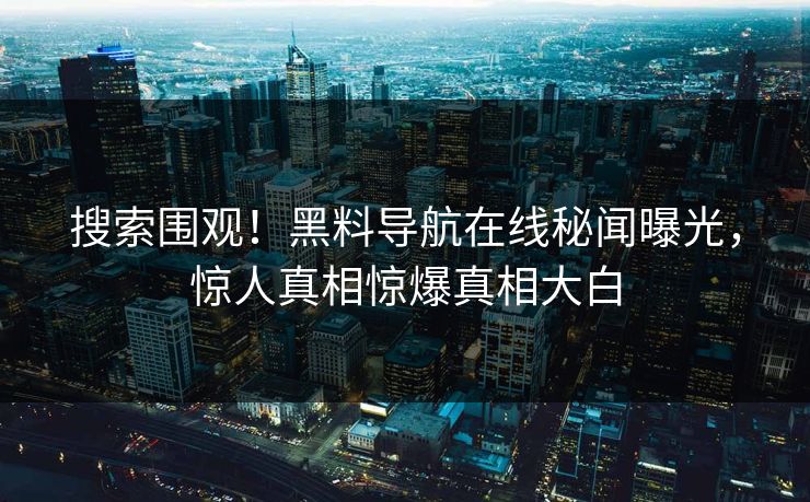 搜索围观！黑料导航在线秘闻曝光，惊人真相惊爆真相大白