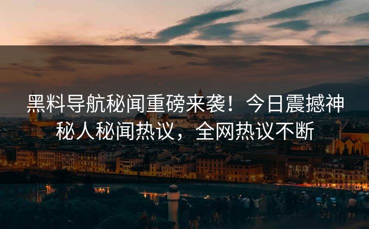 黑料导航秘闻重磅来袭！今日震撼神秘人秘闻热议，全网热议不断