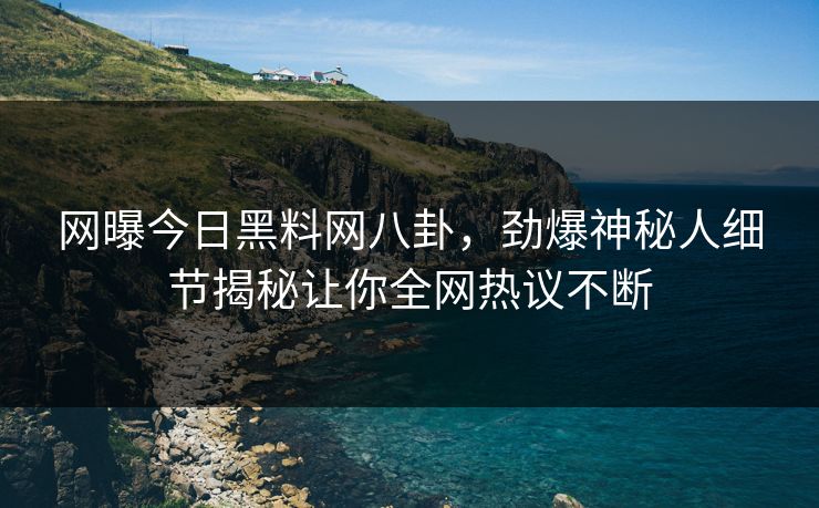 网曝今日黑料网八卦，劲爆神秘人细节揭秘让你全网热议不断