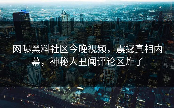 网曝黑料社区今晚视频，震撼真相内幕，神秘人丑闻评论区炸了