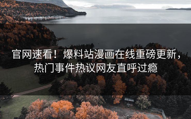 官网速看！爆料站漫画在线重磅更新，热门事件热议网友直呼过瘾
