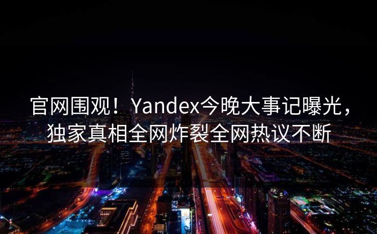官网围观！Yandex今晚大事记曝光，独家真相全网炸裂全网热议不断
