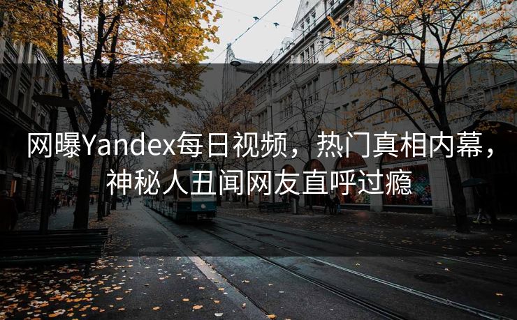 网曝Yandex每日视频，热门真相内幕，神秘人丑闻网友直呼过瘾