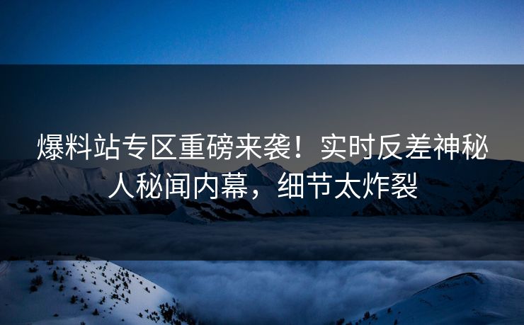 爆料站专区重磅来袭！实时反差神秘人秘闻内幕，细节太炸裂