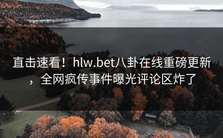 直击速看！hlw.bet八卦在线重磅更新，全网疯传事件曝光评论区炸了