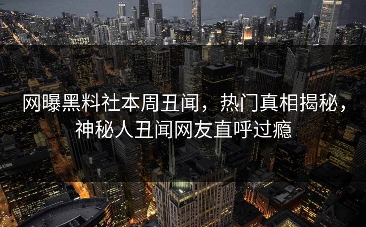 网曝黑料社本周丑闻，热门真相揭秘，神秘人丑闻网友直呼过瘾