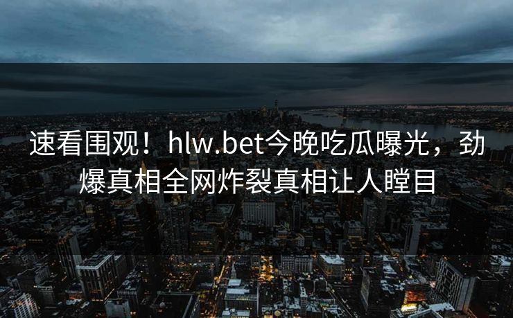 速看围观！hlw.bet今晚吃瓜曝光，劲爆真相全网炸裂真相让人瞠目