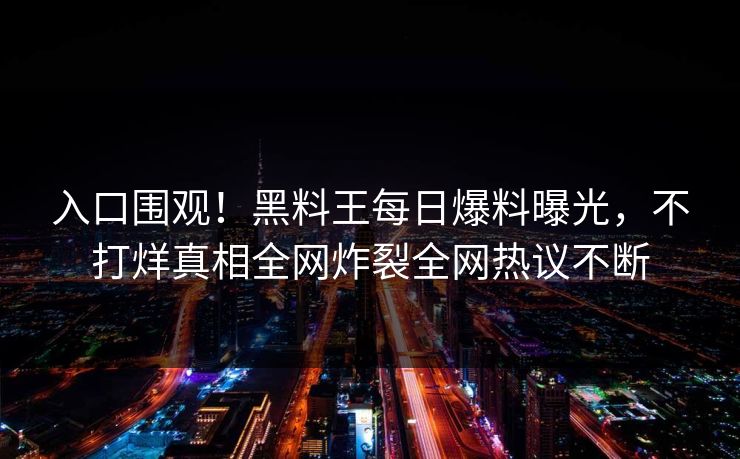 入口围观！黑料王每日爆料曝光，不打烊真相全网炸裂全网热议不断