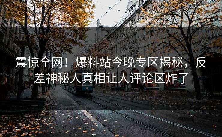 震惊全网！爆料站今晚专区揭秘，反差神秘人真相让人评论区炸了
