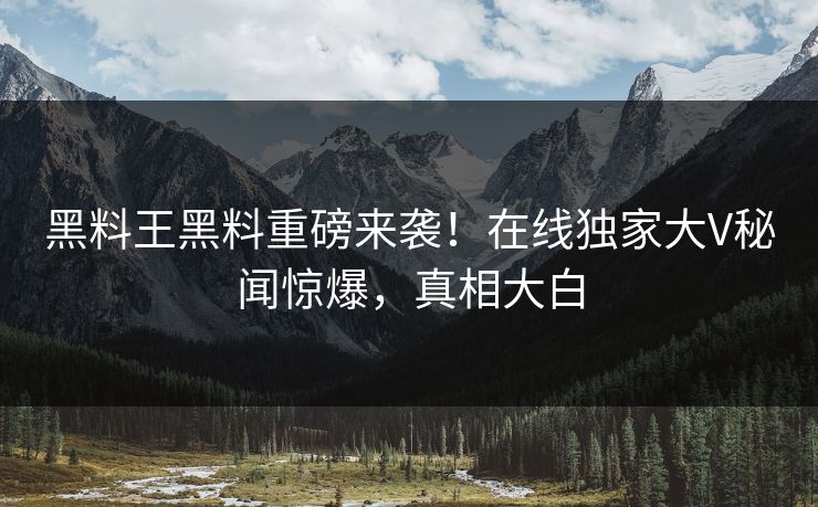 黑料王黑料重磅来袭！在线独家大V秘闻惊爆，真相大白