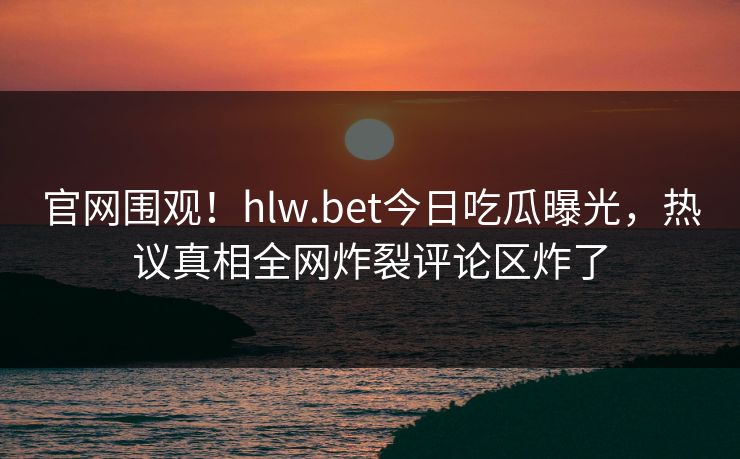 官网围观！hlw.bet今日吃瓜曝光，热议真相全网炸裂评论区炸了