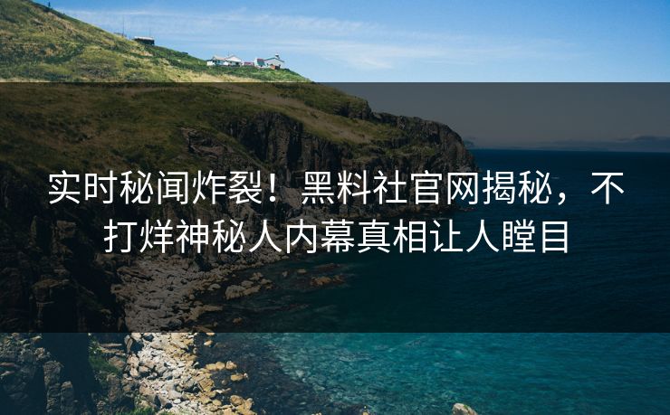 实时秘闻炸裂！黑料社官网揭秘，不打烊神秘人内幕真相让人瞠目