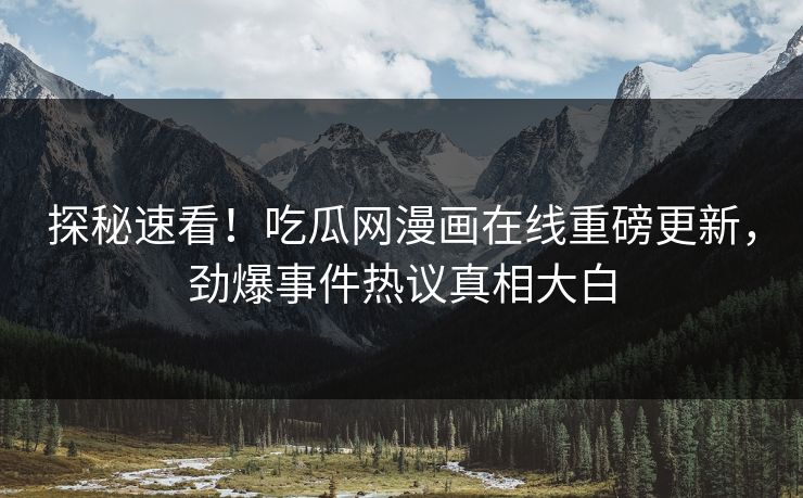 探秘速看！吃瓜网漫画在线重磅更新，劲爆事件热议真相大白