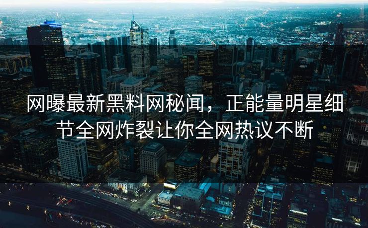 网曝最新黑料网秘闻，正能量明星细节全网炸裂让你全网热议不断