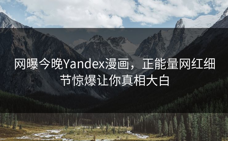 网曝今晚Yandex漫画，正能量网红细节惊爆让你真相大白