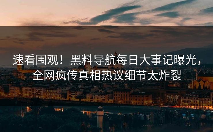 速看围观！黑料导航每日大事记曝光，全网疯传真相热议细节太炸裂