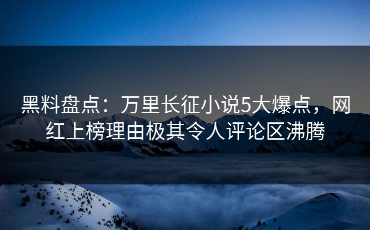 黑料盘点：万里长征小说5大爆点，网红上榜理由极其令人评论区沸腾
