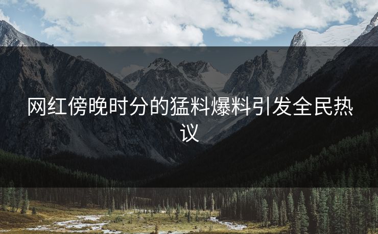 网红傍晚时分的猛料爆料引发全民热议