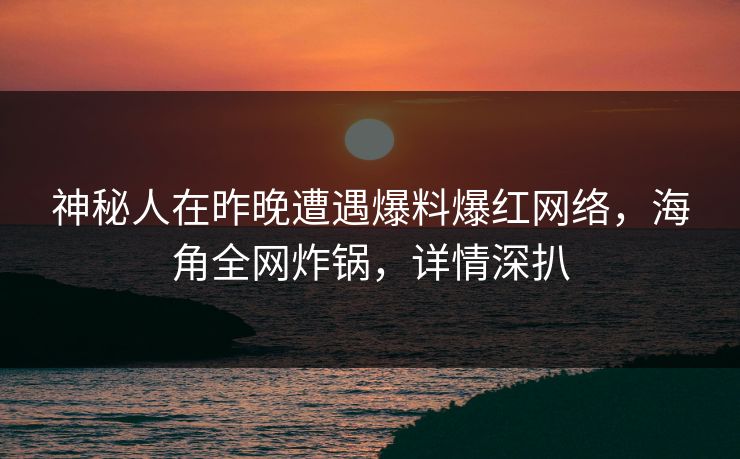 神秘人在昨晚遭遇爆料爆红网络，海角全网炸锅，详情深扒