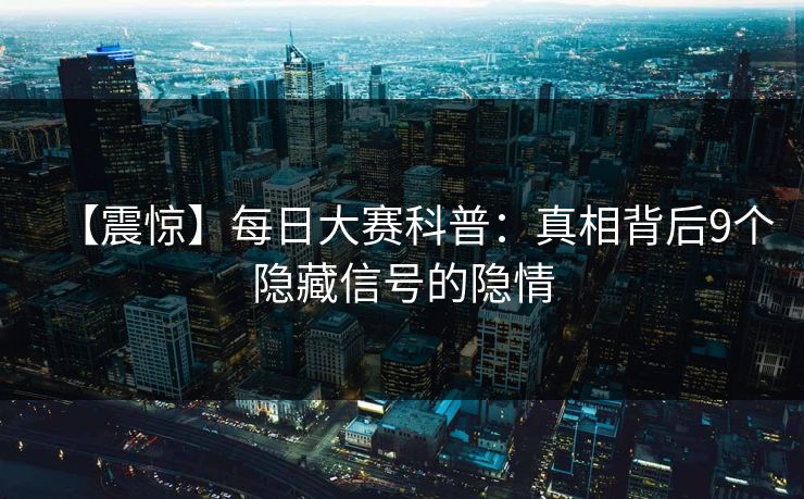 【震惊】每日大赛科普：真相背后9个隐藏信号的隐情