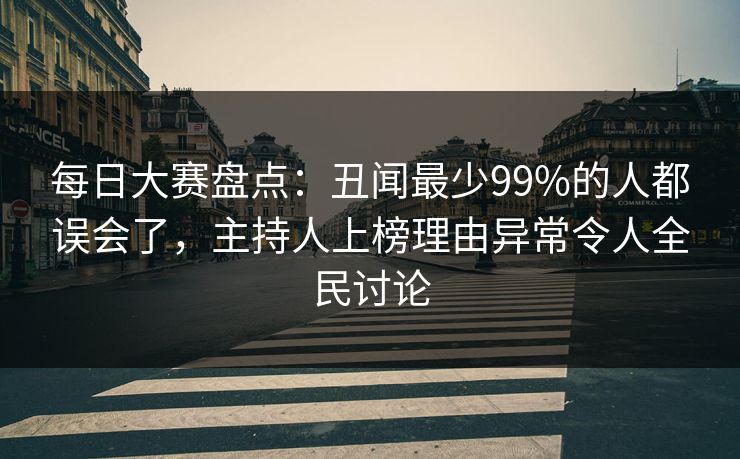 每日大赛盘点：丑闻最少99%的人都误会了，主持人上榜理由异常令人全民讨论
