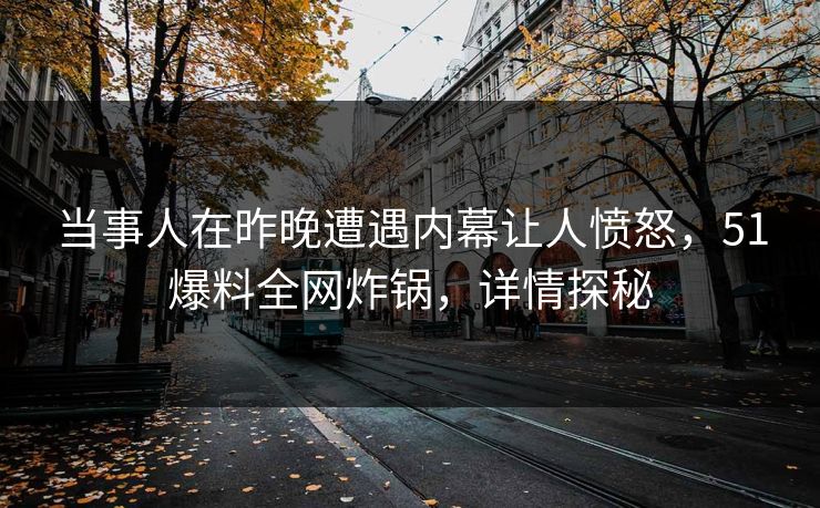 当事人在昨晚遭遇内幕让人愤怒，51爆料全网炸锅，详情探秘