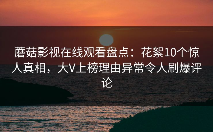 蘑菇影视在线观看盘点：花絮10个惊人真相，大V上榜理由异常令人刷爆评论
