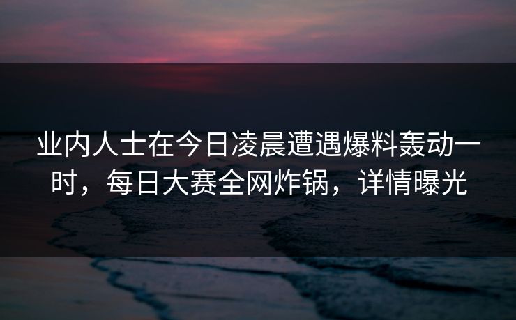 业内人士在今日凌晨遭遇爆料轰动一时，每日大赛全网炸锅，详情曝光