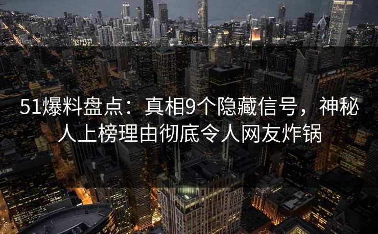 51爆料盘点：真相9个隐藏信号，神秘人上榜理由彻底令人网友炸锅